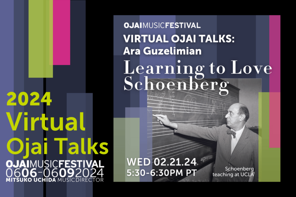 Ojai Music Festival
VIRTUAL OJAI TALKS: Ara Guzelimian
Learning to Love Schoenberg
WED 02.21.24
5:30-6:30PM PT

