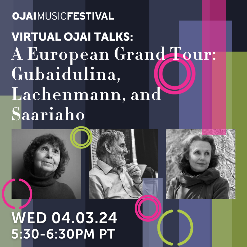 Ojai Music Festival

VIRTUAL OJAI TALKS:
A EUROPEAN GRAND TOUR: GUBAIDULINA, LACHENMANN, AND SAARIAHO
 
WED APRIL 3
5:30 - 6:30PM 